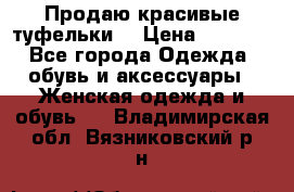 Продаю красивые туфельки. › Цена ­ 5 500 - Все города Одежда, обувь и аксессуары » Женская одежда и обувь   . Владимирская обл.,Вязниковский р-н